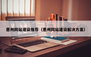 浚县惠州网站建设推荐（惠州网站建设解决方案）
