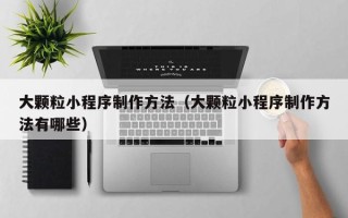 浚县大颗粒小程序制作方法（大颗粒小程序制作方法有哪些）