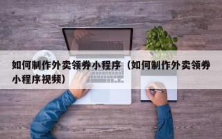 浚县如何制作外卖领券小程序（如何制作外卖领券小程序视频）