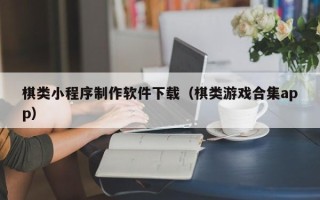 浚县棋类小程序制作软件下载（棋类游戏合集app）