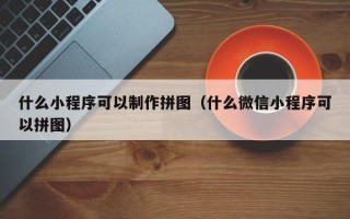 浚县什么小程序可以制作拼图（什么微信小程序可以拼图）